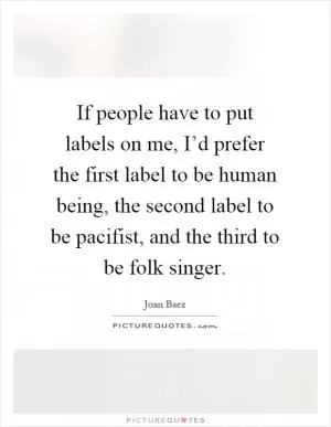If people have to put labels on me, I’d prefer the first label to be human being, the second label to be pacifist, and the third to be folk singer Picture Quote #1