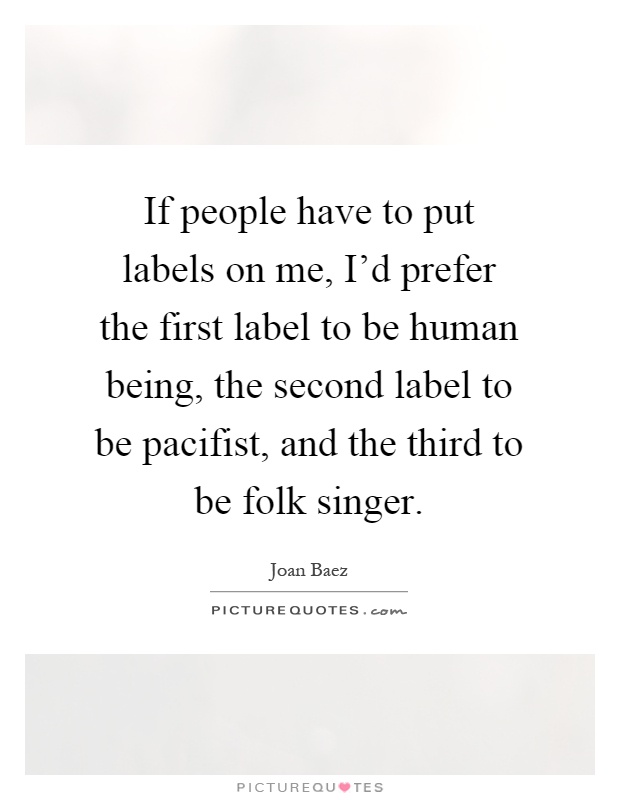 If people have to put labels on me, I'd prefer the first label to be human being, the second label to be pacifist, and the third to be folk singer Picture Quote #1