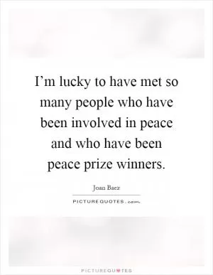 I’m lucky to have met so many people who have been involved in peace and who have been peace prize winners Picture Quote #1