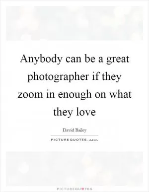 Anybody can be a great photographer if they zoom in enough on what they love Picture Quote #1