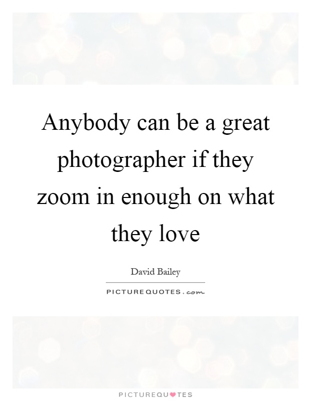 Anybody can be a great photographer if they zoom in enough on what they love Picture Quote #1
