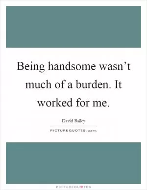 Being handsome wasn’t much of a burden. It worked for me Picture Quote #1