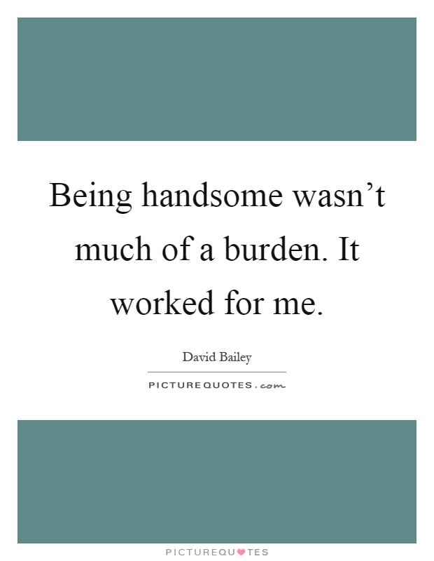 Being handsome wasn't much of a burden. It worked for me Picture Quote #1