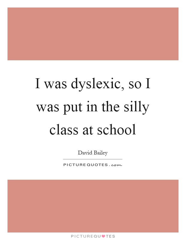I was dyslexic, so I was put in the silly class at school Picture Quote #1