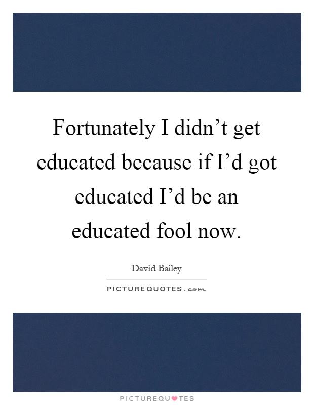 Fortunately I didn't get educated because if I'd got educated I'd be an educated fool now Picture Quote #1
