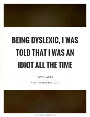 Being dyslexic, I was told that I was an idiot all the time Picture Quote #1