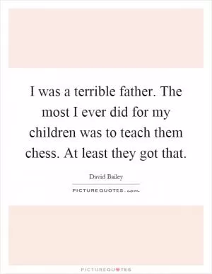 I was a terrible father. The most I ever did for my children was to teach them chess. At least they got that Picture Quote #1