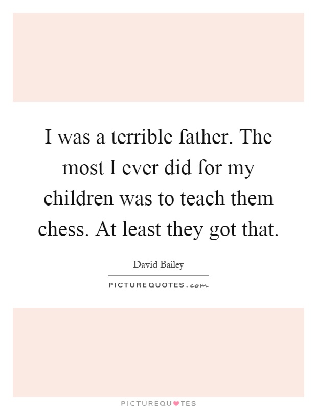 I was a terrible father. The most I ever did for my children was to teach them chess. At least they got that Picture Quote #1