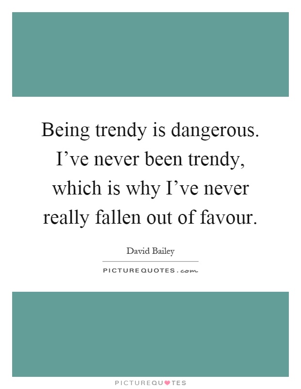 Being trendy is dangerous. I've never been trendy, which is why I've never really fallen out of favour Picture Quote #1