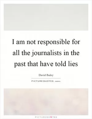 I am not responsible for all the journalists in the past that have told lies Picture Quote #1
