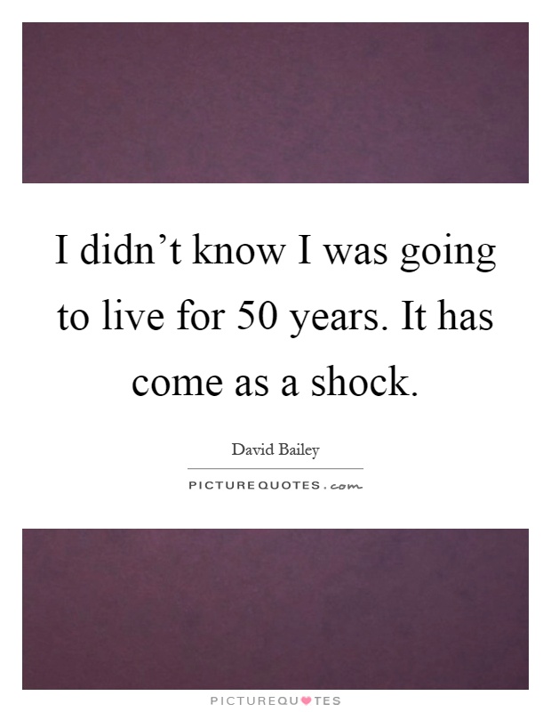 I didn't know I was going to live for 50 years. It has come as a shock Picture Quote #1