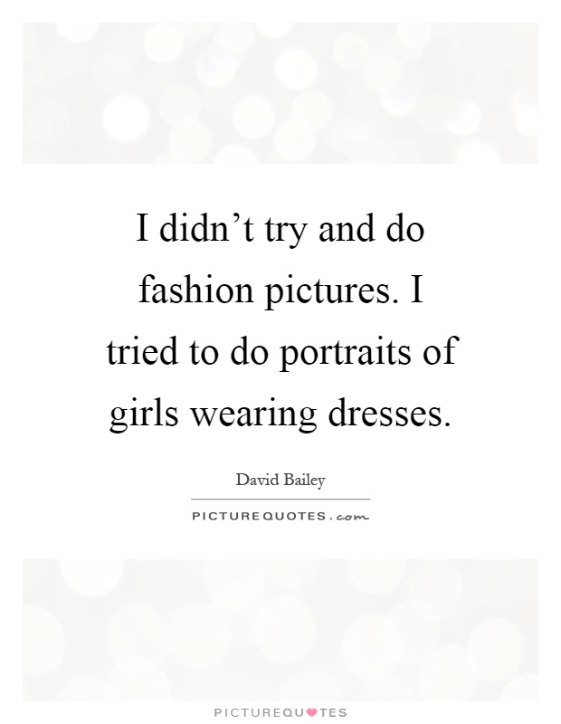 I didn't try and do fashion pictures. I tried to do portraits of girls wearing dresses Picture Quote #1