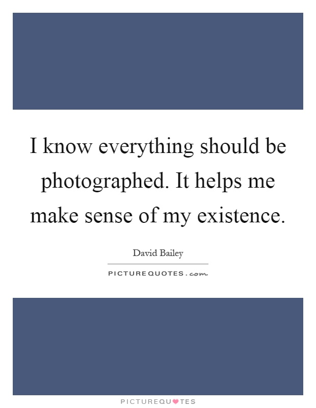 I know everything should be photographed. It helps me make sense of my existence Picture Quote #1