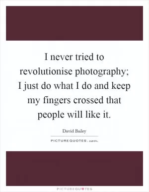 I never tried to revolutionise photography; I just do what I do and keep my fingers crossed that people will like it Picture Quote #1