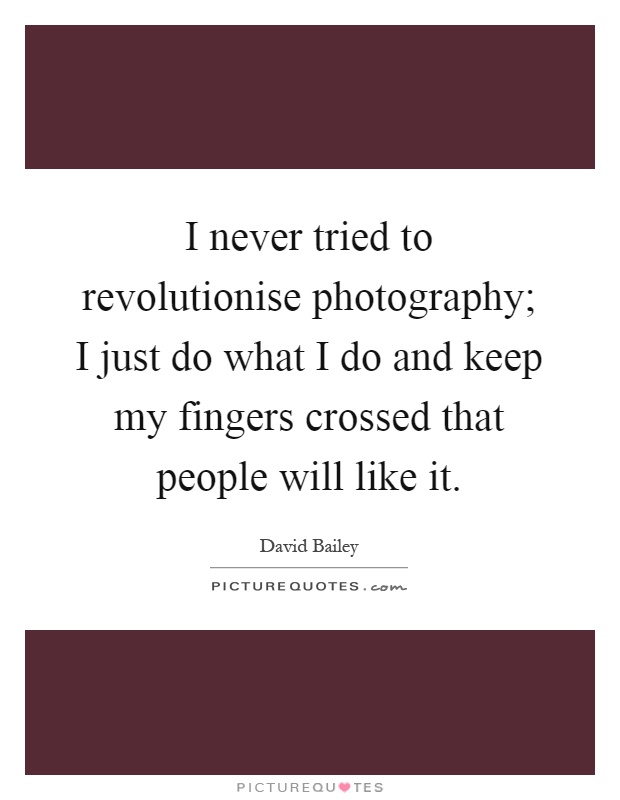 I never tried to revolutionise photography; I just do what I do and keep my fingers crossed that people will like it Picture Quote #1