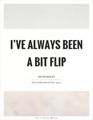 I’ve always been a bit flip Picture Quote #1