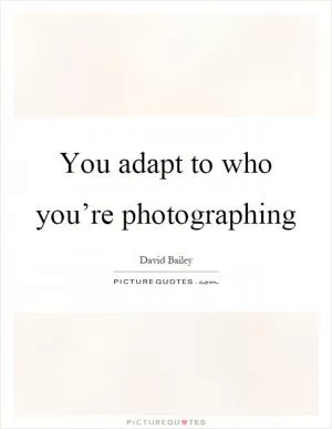 You adapt to who you’re photographing Picture Quote #1