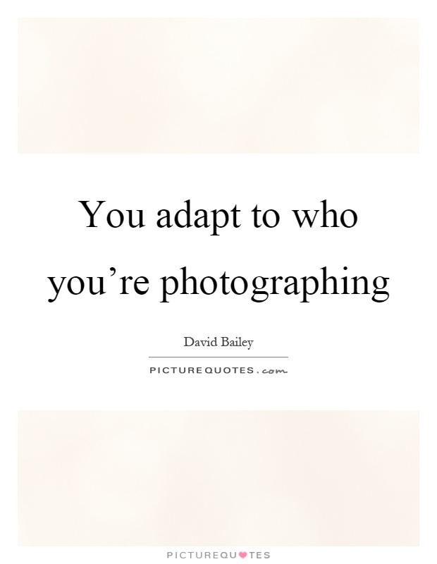 You adapt to who you're photographing Picture Quote #1