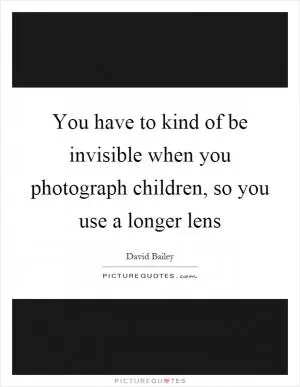 You have to kind of be invisible when you photograph children, so you use a longer lens Picture Quote #1