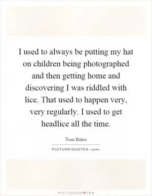 I used to always be putting my hat on children being photographed and then getting home and discovering I was riddled with lice. That used to happen very, very regularly. I used to get headlice all the time Picture Quote #1
