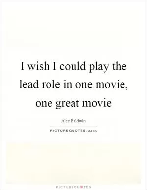 I wish I could play the lead role in one movie, one great movie Picture Quote #1