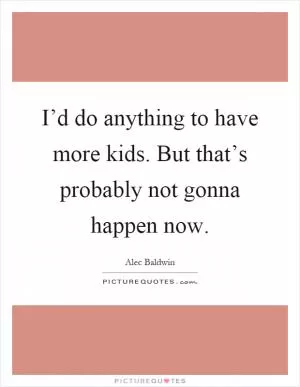 I’d do anything to have more kids. But that’s probably not gonna happen now Picture Quote #1