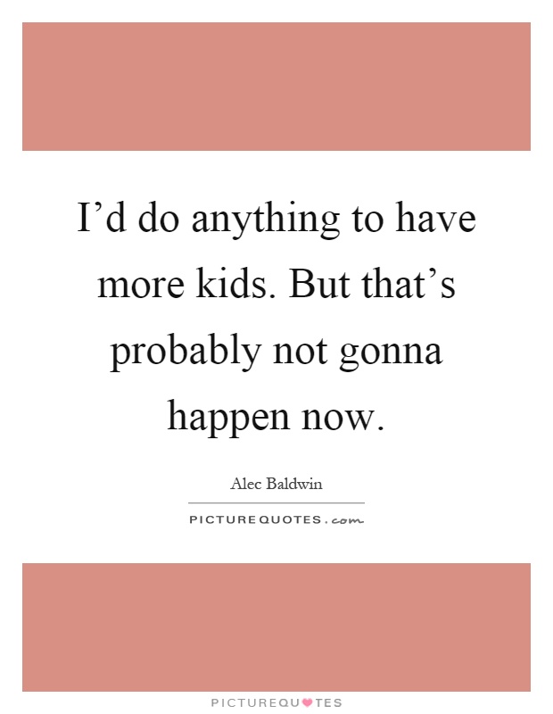 I'd do anything to have more kids. But that's probably not gonna happen now Picture Quote #1