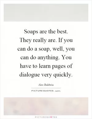 Soaps are the best. They really are. If you can do a soap, well, you can do anything. You have to learn pages of dialogue very quickly Picture Quote #1