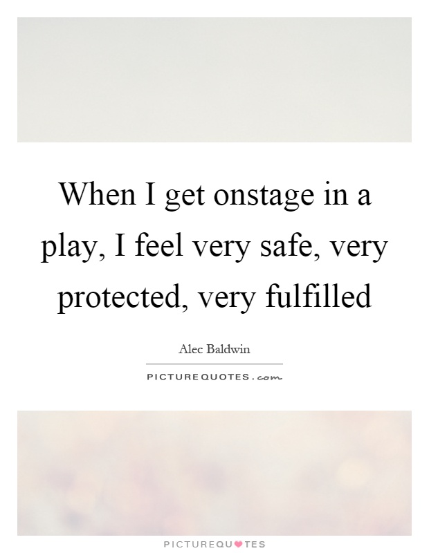 When I get onstage in a play, I feel very safe, very protected, very fulfilled Picture Quote #1