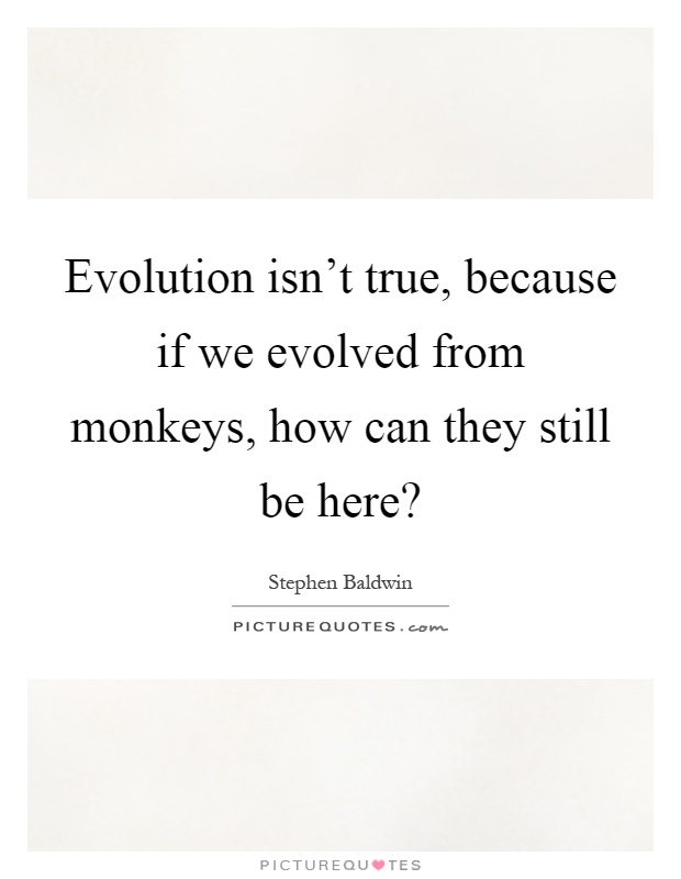 Evolution isn't true, because if we evolved from monkeys, how can they still be here? Picture Quote #1