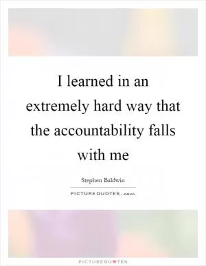 I learned in an extremely hard way that the accountability falls with me Picture Quote #1