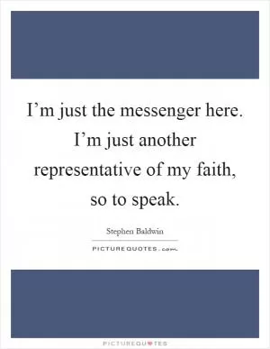 I’m just the messenger here. I’m just another representative of my faith, so to speak Picture Quote #1