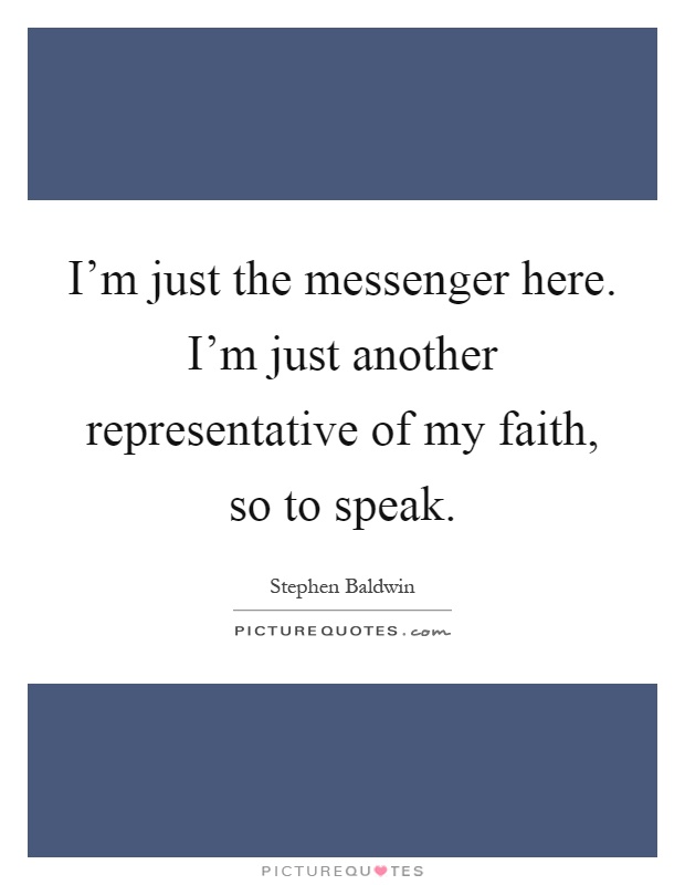 I'm just the messenger here. I'm just another representative of my faith, so to speak Picture Quote #1