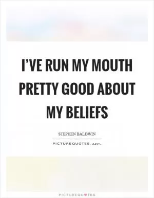I’ve run my mouth pretty good about my beliefs Picture Quote #1