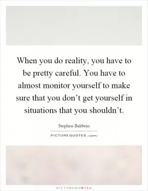 When you do reality, you have to be pretty careful. You have to almost monitor yourself to make sure that you don’t get yourself in situations that you shouldn’t Picture Quote #1