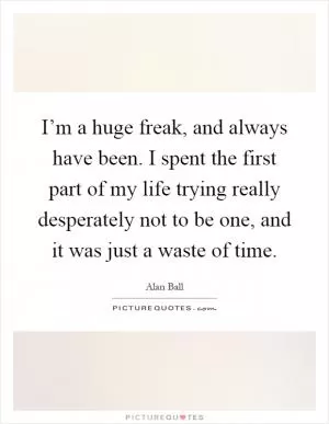 I’m a huge freak, and always have been. I spent the first part of my life trying really desperately not to be one, and it was just a waste of time Picture Quote #1