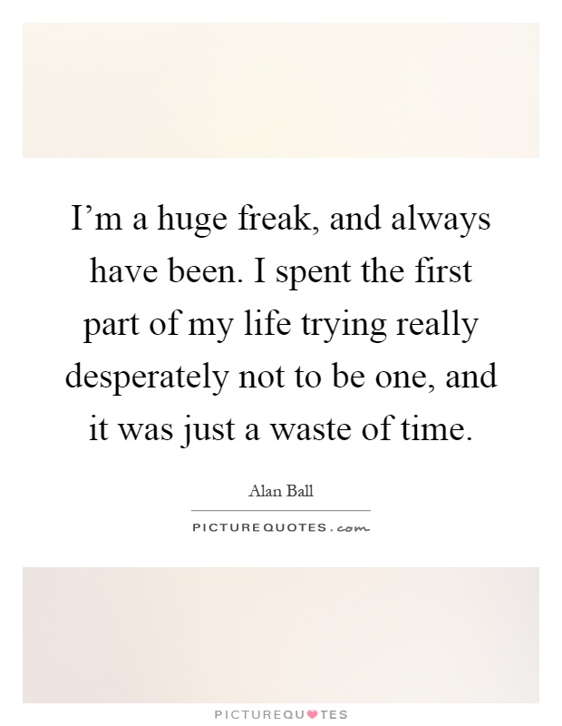 I'm a huge freak, and always have been. I spent the first part of my life trying really desperately not to be one, and it was just a waste of time Picture Quote #1