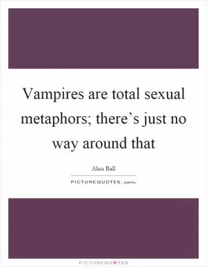 Vampires are total sexual metaphors; there’s just no way around that Picture Quote #1