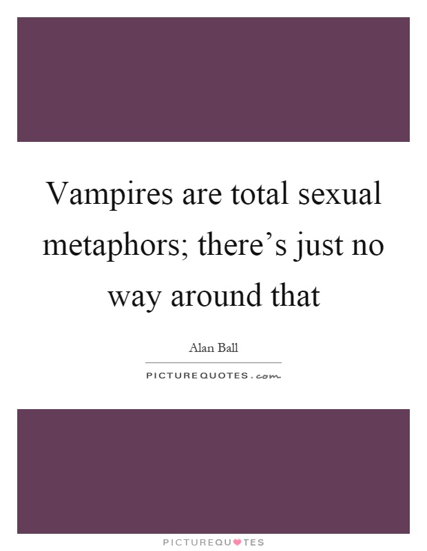 Vampires are total sexual metaphors; there's just no way around that Picture Quote #1