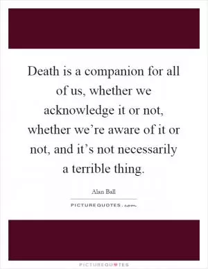 Death is a companion for all of us, whether we acknowledge it or not, whether we’re aware of it or not, and it’s not necessarily a terrible thing Picture Quote #1