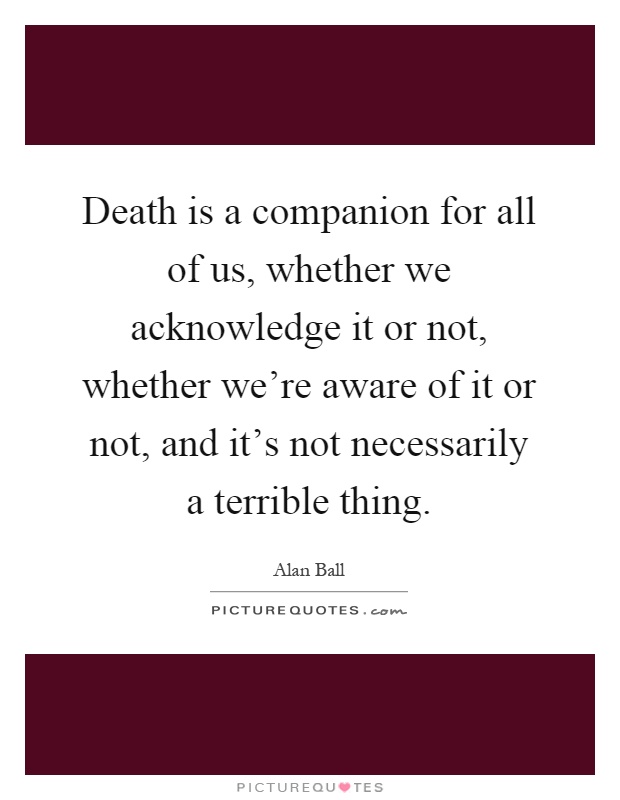 Death is a companion for all of us, whether we acknowledge it or not, whether we're aware of it or not, and it's not necessarily a terrible thing Picture Quote #1