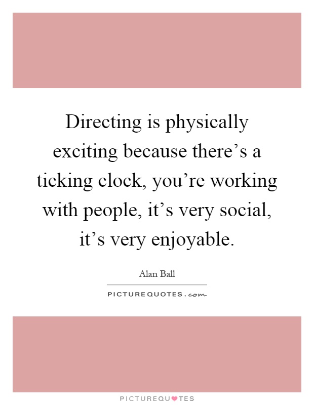 Directing is physically exciting because there's a ticking clock, you're working with people, it's very social, it's very enjoyable Picture Quote #1