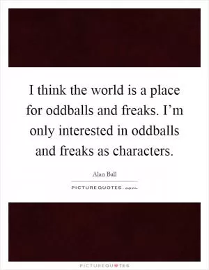 I think the world is a place for oddballs and freaks. I’m only interested in oddballs and freaks as characters Picture Quote #1