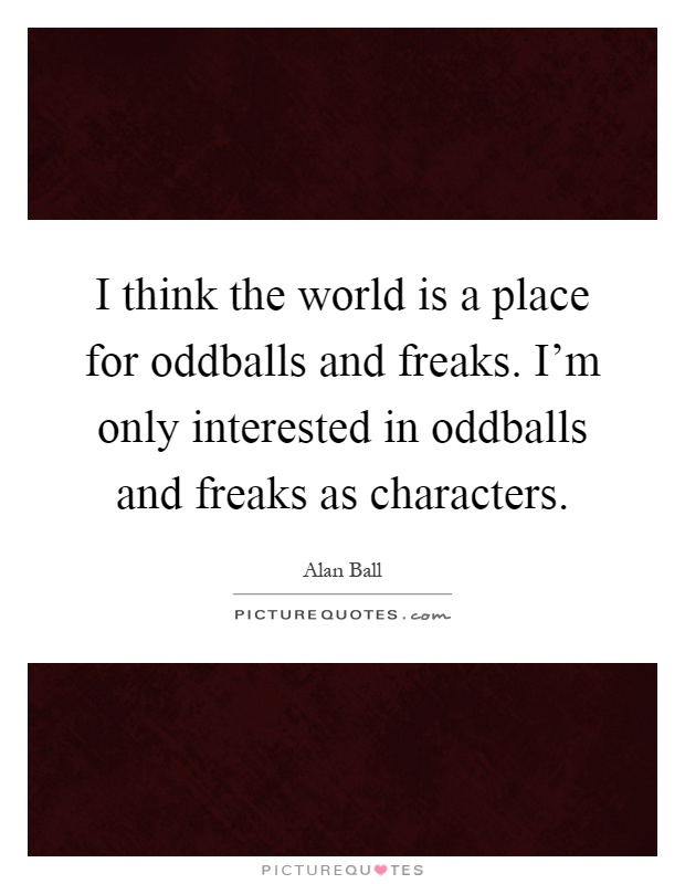 I think the world is a place for oddballs and freaks. I'm only interested in oddballs and freaks as characters Picture Quote #1