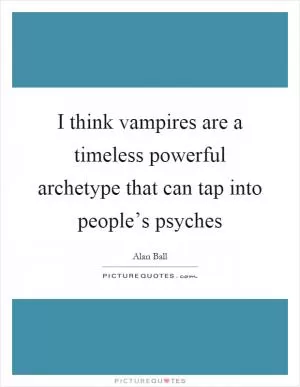 I think vampires are a timeless powerful archetype that can tap into people’s psyches Picture Quote #1