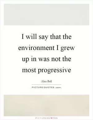 I will say that the environment I grew up in was not the most progressive Picture Quote #1