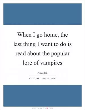 When I go home, the last thing I want to do is read about the popular lore of vampires Picture Quote #1