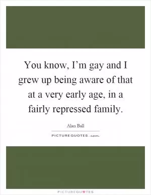 You know, I’m gay and I grew up being aware of that at a very early age, in a fairly repressed family Picture Quote #1