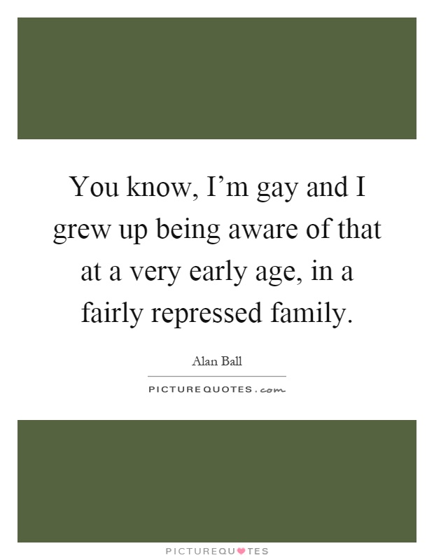 You know, I'm gay and I grew up being aware of that at a very early age, in a fairly repressed family Picture Quote #1