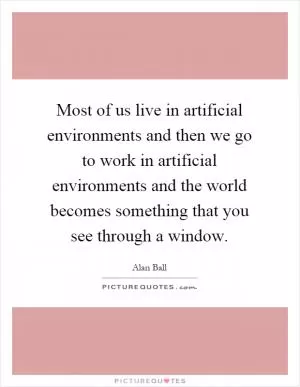 Most of us live in artificial environments and then we go to work in artificial environments and the world becomes something that you see through a window Picture Quote #1